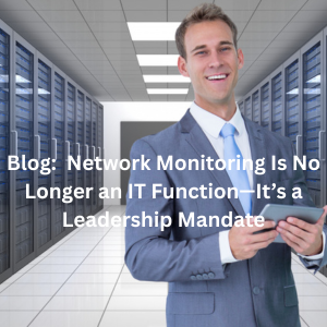 Network Monitoring Is No Longer an IT Function—It’s a Leadership Mandate